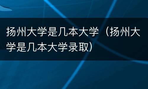 扬州大学是几本大学（扬州大学是几本大学录取）