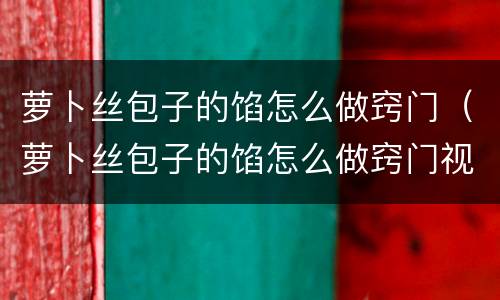 萝卜丝包子的馅怎么做窍门（萝卜丝包子的馅怎么做窍门视频）