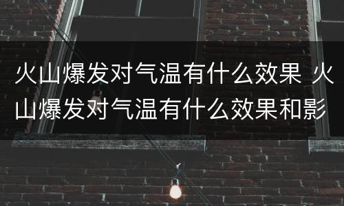 火山爆发对气温有什么效果 火山爆发对气温有什么效果和影响