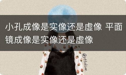 小孔成像是实像还是虚像 平面镜成像是实像还是虚像