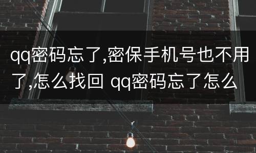 qq密码忘了,密保手机号也不用了,怎么找回 qq密码忘了怎么找回