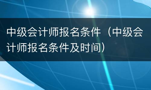 中级会计师报名条件（中级会计师报名条件及时间）