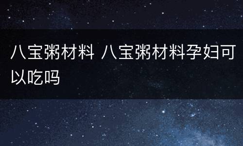 八宝粥材料 八宝粥材料孕妇可以吃吗