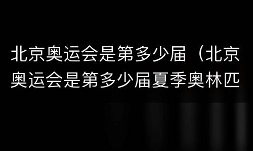 北京奥运会是第多少届（北京奥运会是第多少届夏季奥林匹克运动会）