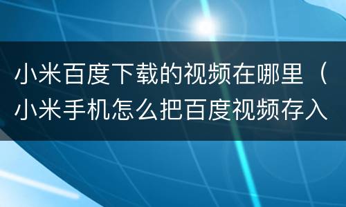 小米百度下载的视频在哪里（小米手机怎么把百度视频存入相册）