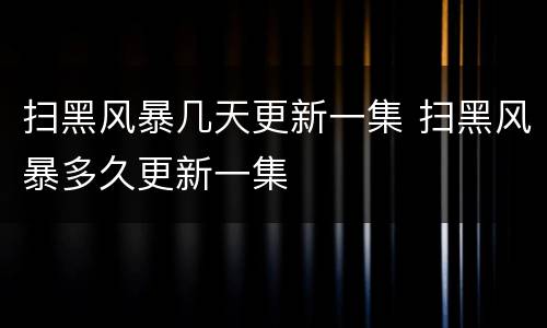 扫黑风暴几天更新一集 扫黑风暴多久更新一集