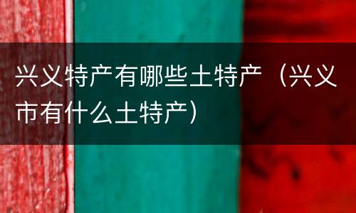 兴义特产有哪些土特产（兴义市有什么土特产）