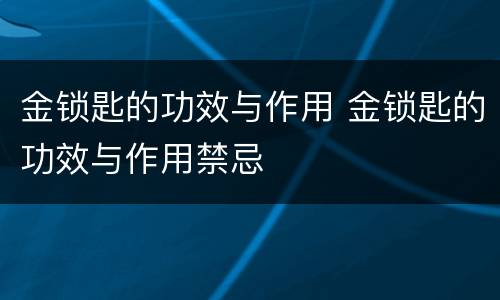 金锁匙的功效与作用 金锁匙的功效与作用禁忌