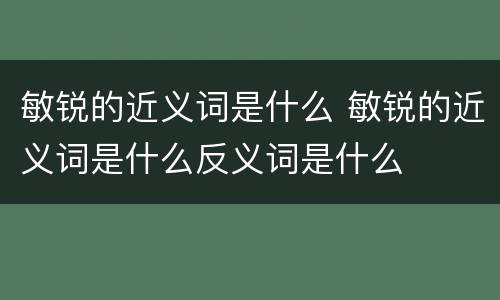 敏锐的近义词是什么 敏锐的近义词是什么反义词是什么