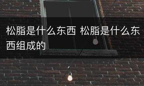 松脂是什么东西 松脂是什么东西组成的