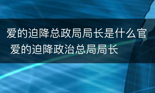 爱的迫降总政局局长是什么官 爱的迫降政治总局局长