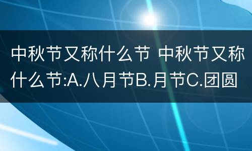 中秋节又称什么节 中秋节又称什么节:A.八月节B.月节C.团圆节D.端月节