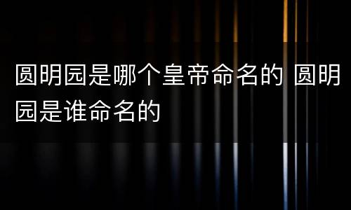 圆明园是哪个皇帝命名的 圆明园是谁命名的