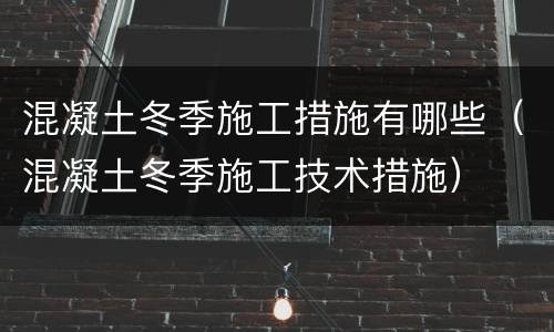 混凝土冬季施工措施有哪些（混凝土冬季施工技术措施）