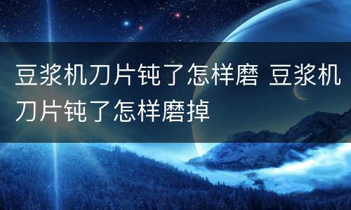 豆浆机刀片钝了怎样磨 豆浆机刀片钝了怎样磨掉