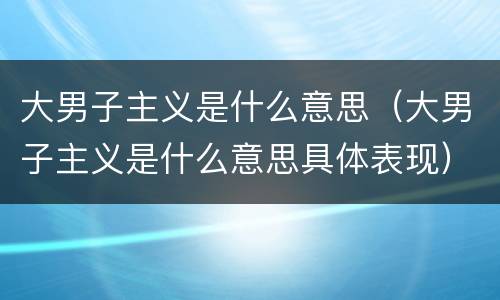 大男子主义是什么意思（大男子主义是什么意思具体表现）