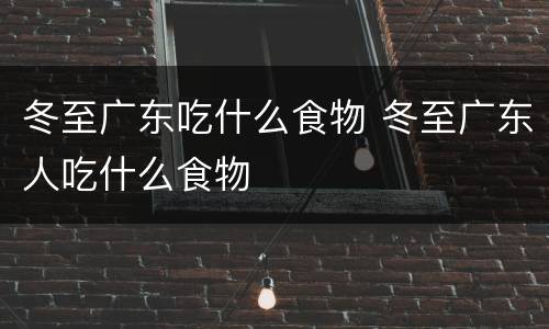 冬至广东吃什么食物 冬至广东人吃什么食物