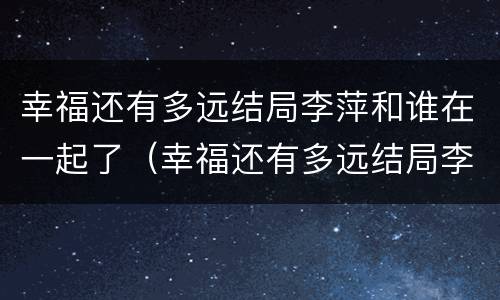 幸福还有多远结局李萍和谁在一起了（幸福还有多远结局李萍和谁结婚了）