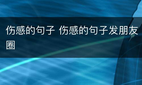 伤感的句子 伤感的句子发朋友圈