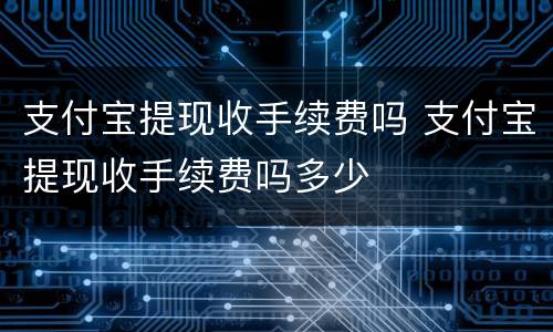 支付宝提现收手续费吗 支付宝提现收手续费吗多少