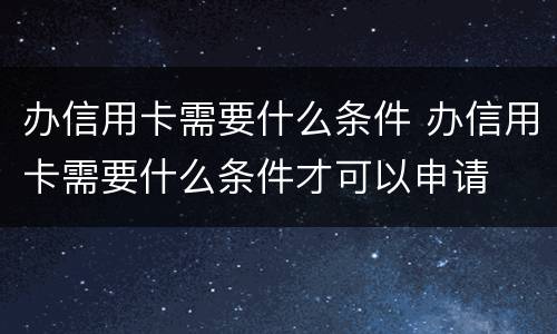 办信用卡需要什么条件 办信用卡需要什么条件才可以申请