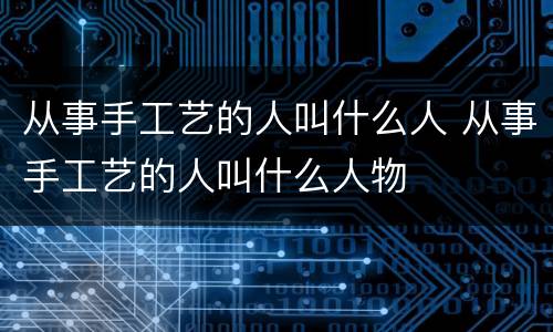 从事手工艺的人叫什么人 从事手工艺的人叫什么人物