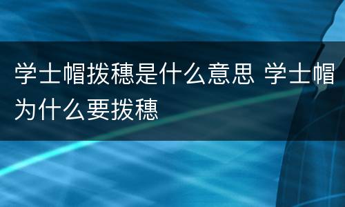 学士帽拨穗是什么意思 学士帽为什么要拨穗