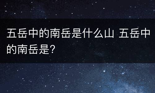 五岳中的南岳是什么山 五岳中的南岳是?