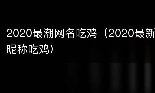 2020最潮网名吃鸡（2020最新昵称吃鸡）