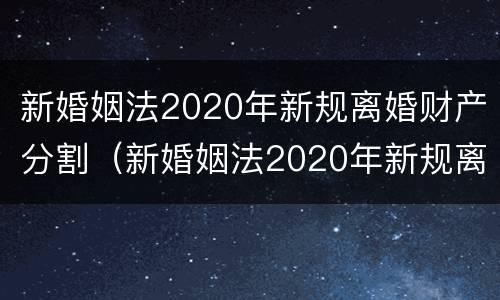 新婚姻法2020年新规离婚财产分割（新婚姻法2020年新规离婚财产分割出轨）