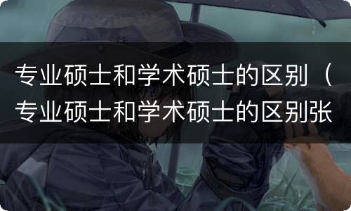 专业硕士和学术硕士的区别（专业硕士和学术硕士的区别张雪峰）