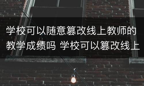 学校可以随意篡改线上教师的教学成绩吗 学校可以篡改线上教师的教学成绩吗