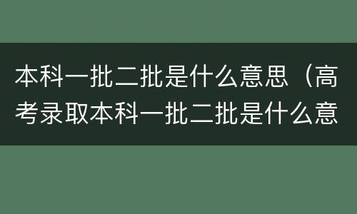 本科一批二批是什么意思（高考录取本科一批二批是什么意思）