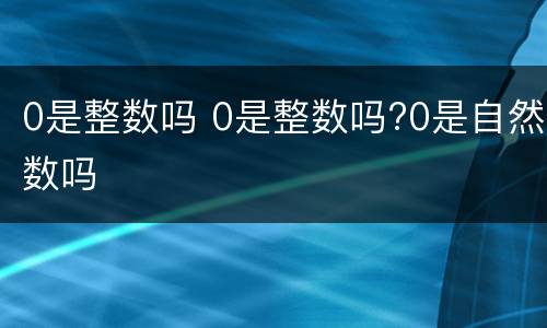 0是整数吗 0是整数吗?0是自然数吗