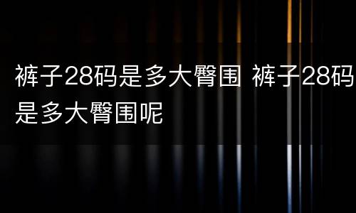 裤子28码是多大臀围 裤子28码是多大臀围呢