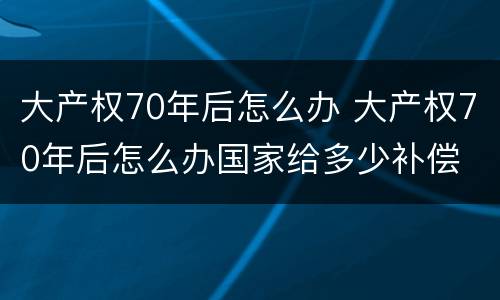 大产权70年后怎么办 大产权70年后怎么办国家给多少补偿