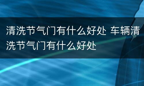 清洗节气门有什么好处 车辆清洗节气门有什么好处