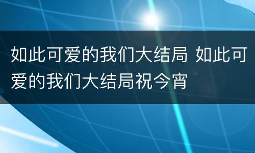 如此可爱的我们大结局 如此可爱的我们大结局祝今宵