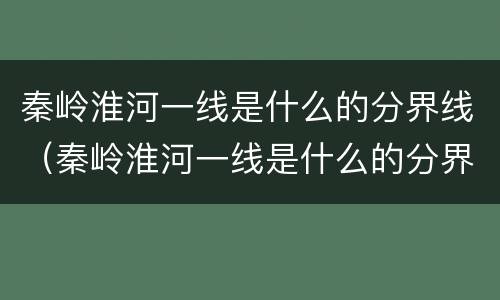 秦岭淮河一线是什么的分界线（秦岭淮河一线是什么的分界线9条）