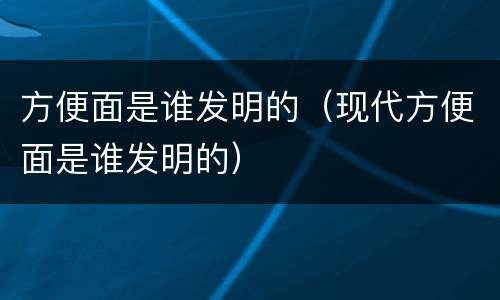 方便面是谁发明的（现代方便面是谁发明的）