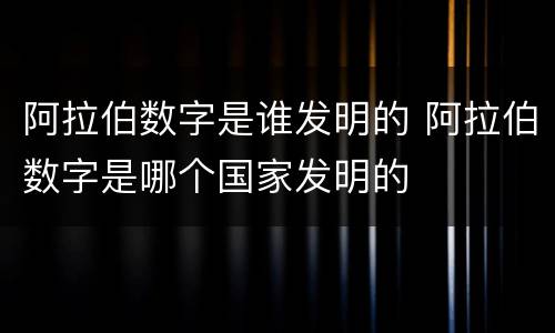 阿拉伯数字是谁发明的 阿拉伯数字是哪个国家发明的