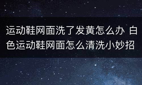 运动鞋网面洗了发黄怎么办 白色运动鞋网面怎么清洗小妙招