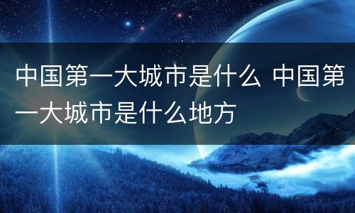 中国第一大城市是什么 中国第一大城市是什么地方