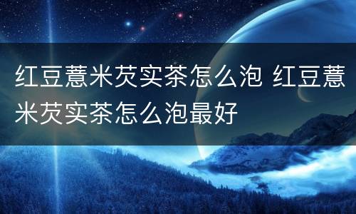 红豆薏米芡实茶怎么泡 红豆薏米芡实茶怎么泡最好