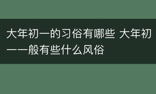 大年初一的习俗有哪些 大年初一一般有些什么风俗