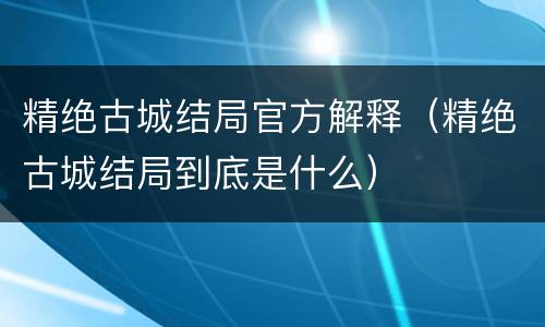 精绝古城结局官方解释（精绝古城结局到底是什么）