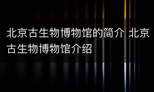 北京古生物博物馆的简介 北京古生物博物馆介绍