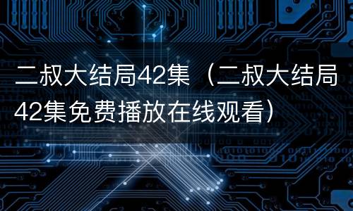 二叔大结局42集（二叔大结局42集免费播放在线观看）