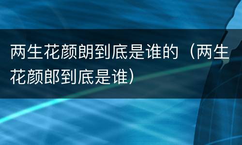 两生花颜朗到底是谁的（两生花颜郎到底是谁）