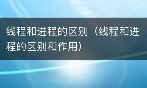 线程和进程的区别（线程和进程的区别和作用）